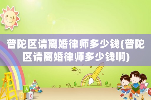 普陀區請離婚律師多少錢(普陀區請離婚律師多少錢啊)
