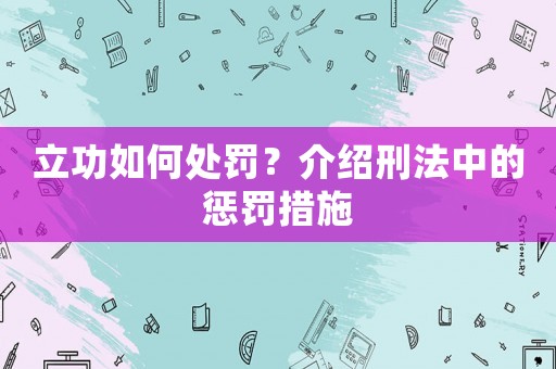 立功如何處罰？介紹刑法中的懲罰措施