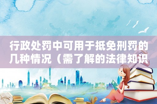 行政處罰中可用于抵免刑罰的幾種情況（需了解的法律知識(shí)）