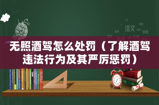 無照酒駕怎么處罰（了解酒駕違法行為及其嚴厲懲罰）