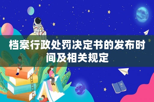 檔案行政處罰決定書的發(fā)布時(shí)間及相關(guān)規(guī)定