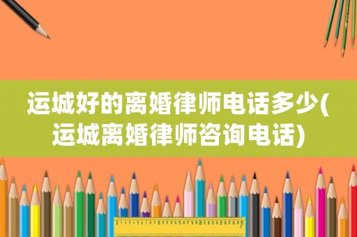 運城好的離婚律師電話多少(運城離婚律師咨詢電話)
