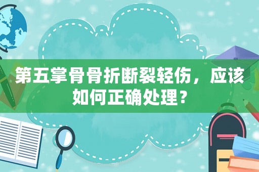 第五掌骨骨折斷裂輕傷，應該如何正確處理？