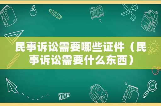 民事訴訟需要哪些證件（民事訴訟需要什么東西）