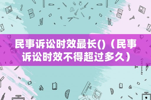 民事訴訟時效最長()（民事訴訟時效不得超過多久）
