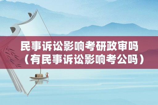 民事訴訟影響考研政審嗎（有民事訴訟影響考公嗎）