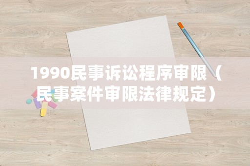 1990民事訴訟程序審限（民事案件審限法律規定）