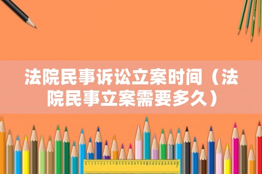 法院民事訴訟立案時(shí)間（法院民事立案需要多久）