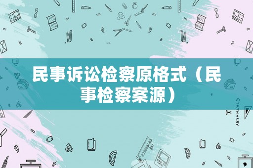民事訴訟檢察原格式（民事檢察案源）