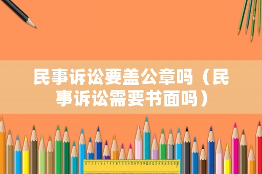 民事訴訟要蓋公章嗎（民事訴訟需要書面嗎）