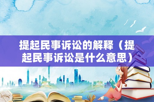 提起民事訴訟的解釋（提起民事訴訟是什么意思）