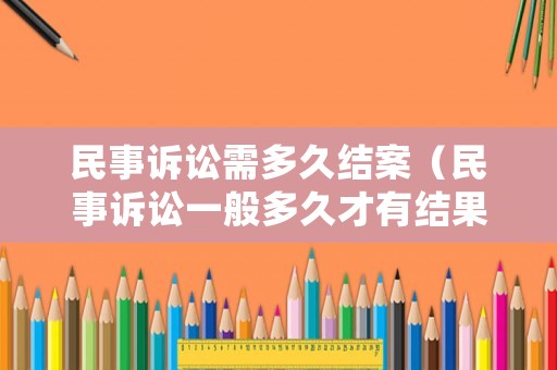 民事訴訟需多久結(jié)案（民事訴訟一般多久才有結(jié)果）