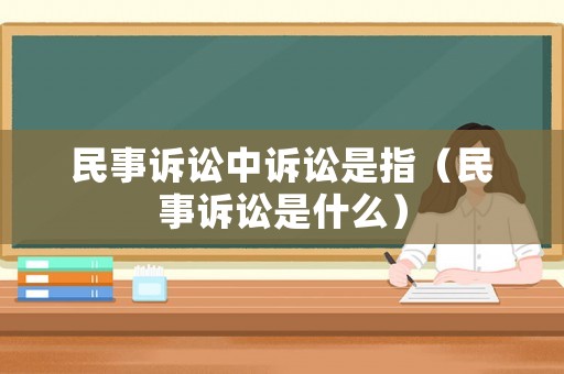 民事訴訟中訴訟是指（民事訴訟是什么）