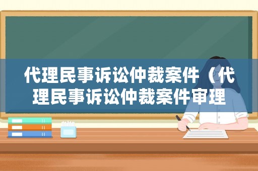 代理民事訴訟仲裁案件（代理民事訴訟仲裁案件審理期限）