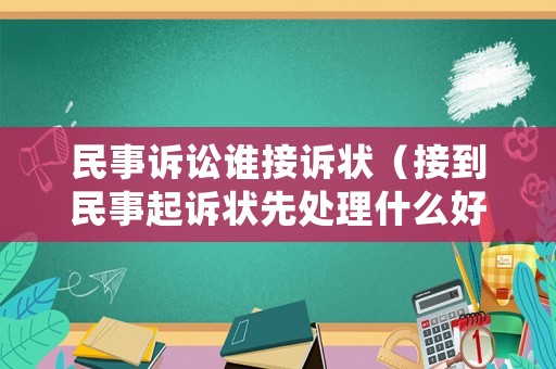 民事訴訟誰接訴狀（接到民事起訴狀先處理什么好）
