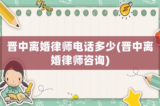 晉中離婚律師電話多少(晉中離婚律師咨詢)