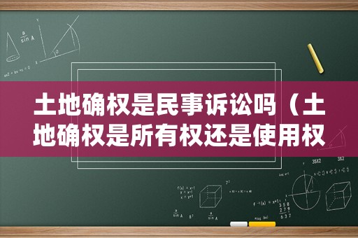 土地確權(quán)是民事訴訟嗎（土地確權(quán)是所有權(quán)還是使用權(quán)）