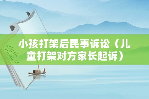 小孩打架后民事訴訟（兒童打架對方家長起訴）