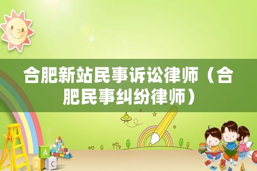合肥新站民事訴訟律師（合肥民事糾紛律師）