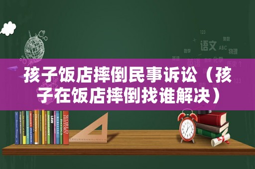 孩子飯店摔倒民事訴訟（孩子在飯店摔倒找誰解決）