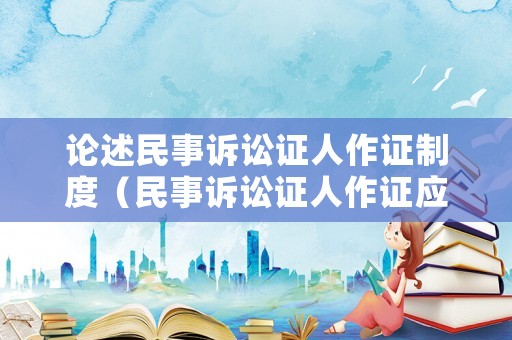 論述民事訴訟證人作證制度（民事訴訟證人作證應遵守的證據規則）