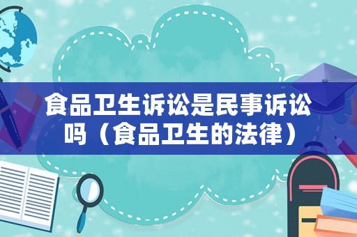 食品衛(wèi)生訴訟是民事訴訟嗎（食品衛(wèi)生的法律）