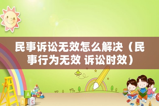 民事訴訟無效怎么解決（民事行為無效 訴訟時效）