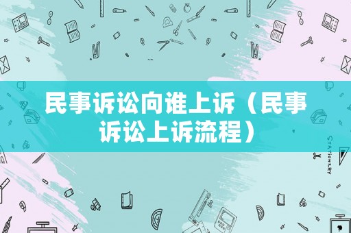 民事訴訟向誰上訴（民事訴訟上訴流程）