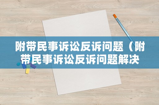 附帶民事訴訟反訴問題（附帶民事訴訟反訴問題解決辦法）