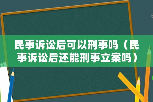 民事訴訟后可以刑事嗎（民事訴訟后還能刑事立案嗎）