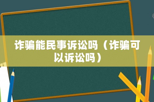 詐騙能民事訴訟嗎（詐騙可以訴訟嗎）