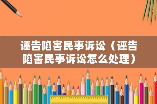 誣告陷害民事訴訟（誣告陷害民事訴訟怎么處理）