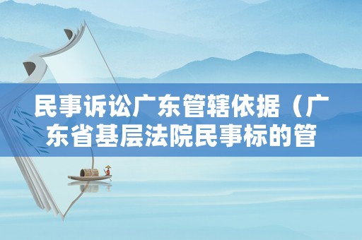 民事訴訟廣東管轄依據（廣東省基層法院民事標的管轄）