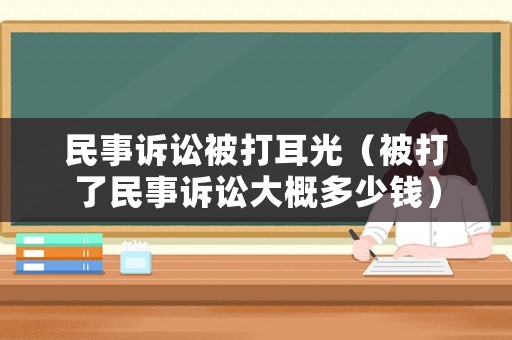 民事訴訟被打耳光（被打了民事訴訟大概多少錢）