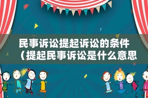 民事訴訟提起訴訟的條件（提起民事訴訟是什么意思）