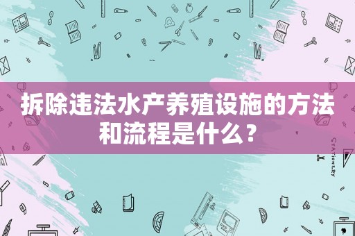 拆除違法水產(chǎn)養(yǎng)殖設施的方法和流程是什么？