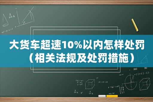 大貨車超速10%以內怎樣處罰（相關法規及處罰措施）