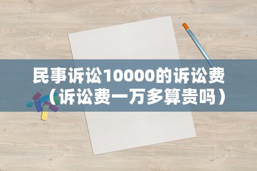 民事訴訟10000的訴訟費(fèi)（訴訟費(fèi)一萬(wàn)多算貴嗎）