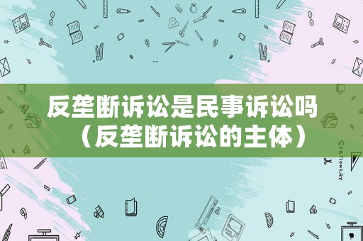 反壟斷訴訟是民事訴訟嗎（反壟斷訴訟的主體）