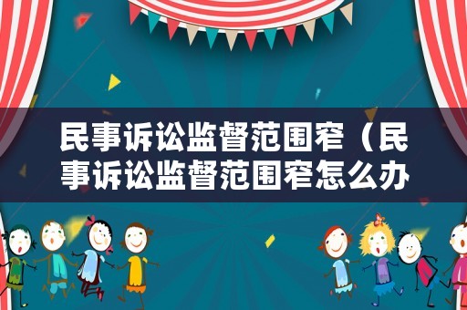 民事訴訟監(jiān)督范圍窄（民事訴訟監(jiān)督范圍窄怎么辦）