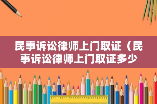 民事訴訟律師上門取證（民事訴訟律師上門取證多少錢）