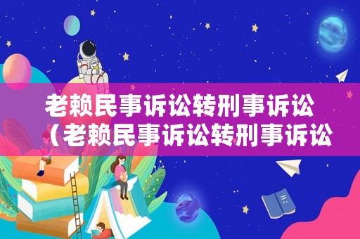 老賴民事訴訟轉(zhuǎn)刑事訴訟（老賴民事訴訟轉(zhuǎn)刑事訴訟流程）