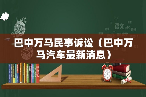 巴中萬馬民事訴訟（巴中萬馬汽車最新消息）