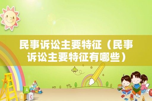 民事訴訟主要特征（民事訴訟主要特征有哪些）