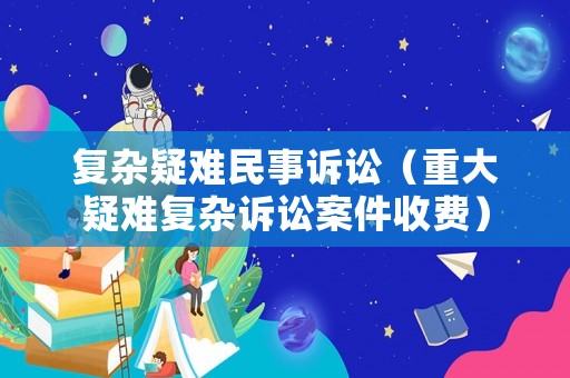 復雜疑難民事訴訟（重大疑難復雜訴訟案件收費）
