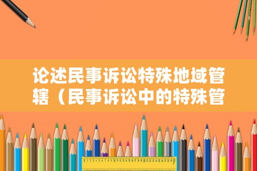 論述民事訴訟特殊地域管轄（民事訴訟中的特殊管轄）
