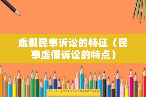 虛假民事訴訟的特征（民事虛假訴訟的特點）