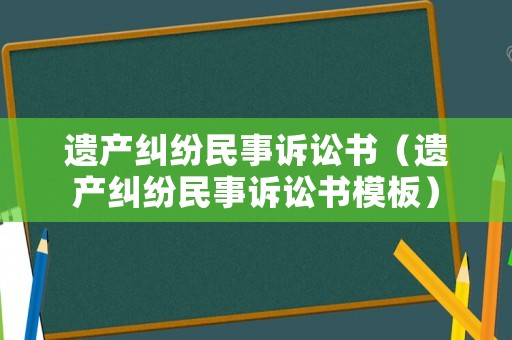 遺產(chǎn)糾紛民事訴訟書（遺產(chǎn)糾紛民事訴訟書模板）