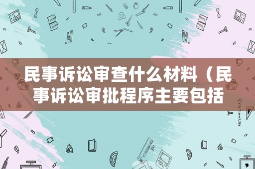 民事訴訟審查什么材料（民事訴訟審批程序主要包括）