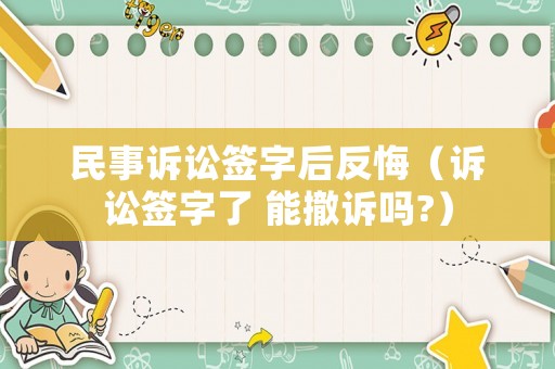 民事訴訟簽字后反悔（訴訟簽字了 能撤訴嗎?）